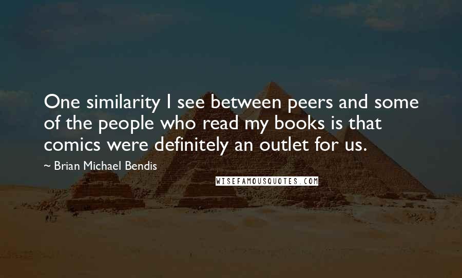 Brian Michael Bendis Quotes: One similarity I see between peers and some of the people who read my books is that comics were definitely an outlet for us.