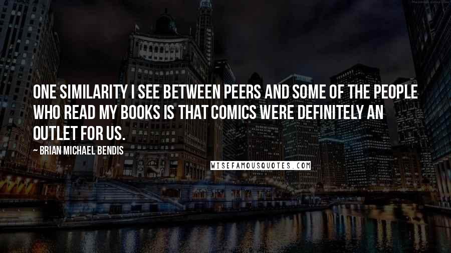 Brian Michael Bendis Quotes: One similarity I see between peers and some of the people who read my books is that comics were definitely an outlet for us.