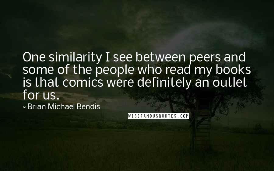 Brian Michael Bendis Quotes: One similarity I see between peers and some of the people who read my books is that comics were definitely an outlet for us.