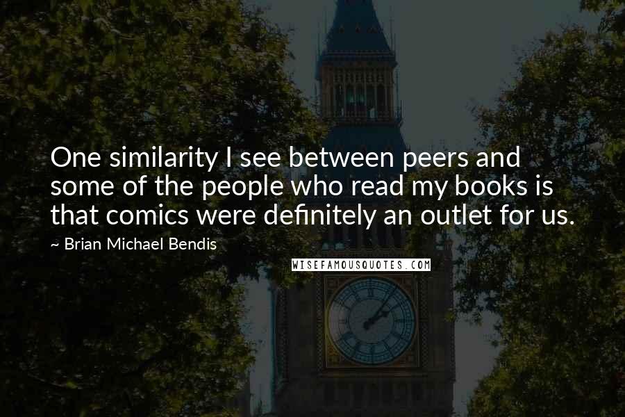 Brian Michael Bendis Quotes: One similarity I see between peers and some of the people who read my books is that comics were definitely an outlet for us.