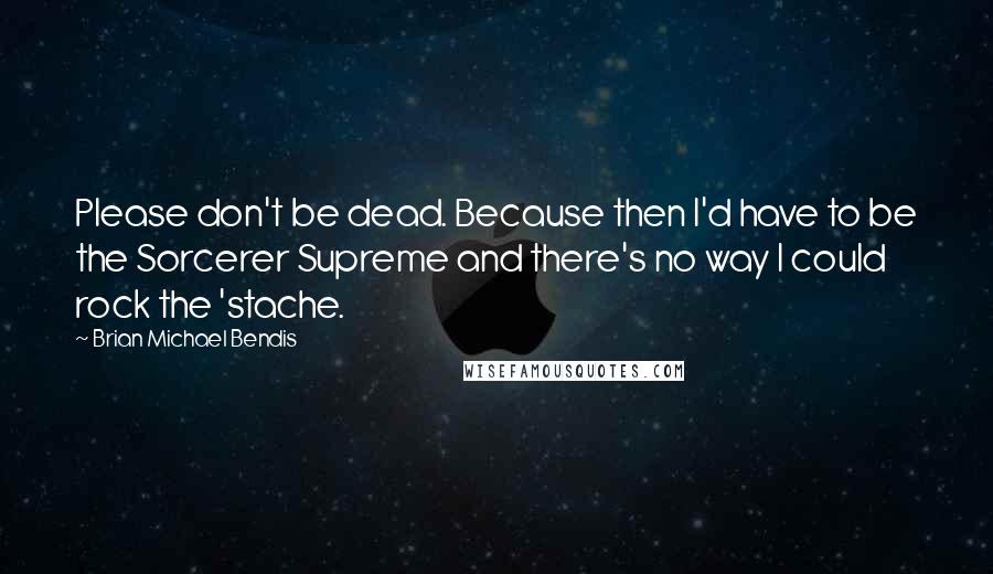 Brian Michael Bendis Quotes: Please don't be dead. Because then I'd have to be the Sorcerer Supreme and there's no way I could rock the 'stache.