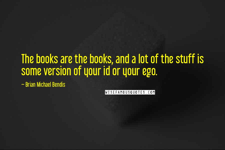 Brian Michael Bendis Quotes: The books are the books, and a lot of the stuff is some version of your id or your ego.