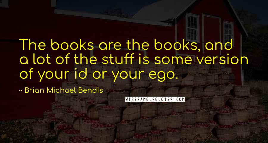 Brian Michael Bendis Quotes: The books are the books, and a lot of the stuff is some version of your id or your ego.