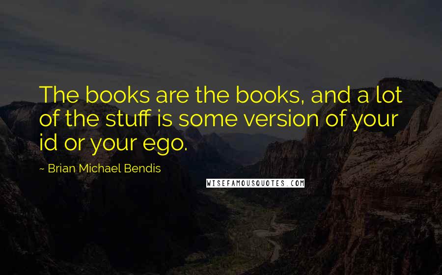 Brian Michael Bendis Quotes: The books are the books, and a lot of the stuff is some version of your id or your ego.