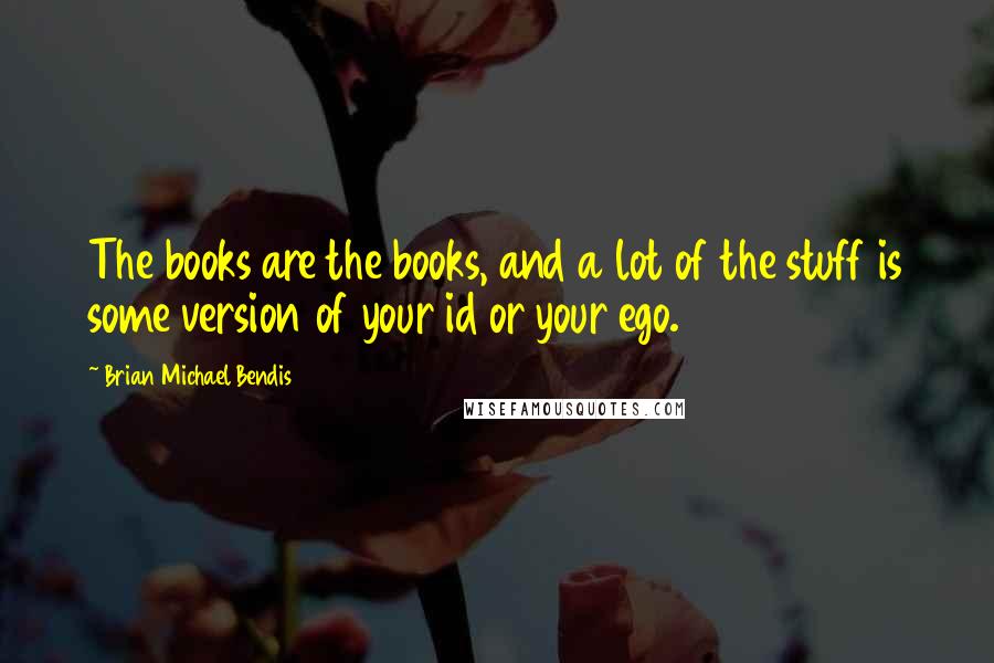 Brian Michael Bendis Quotes: The books are the books, and a lot of the stuff is some version of your id or your ego.