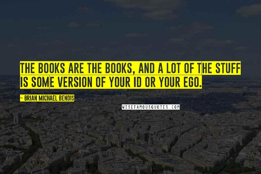 Brian Michael Bendis Quotes: The books are the books, and a lot of the stuff is some version of your id or your ego.