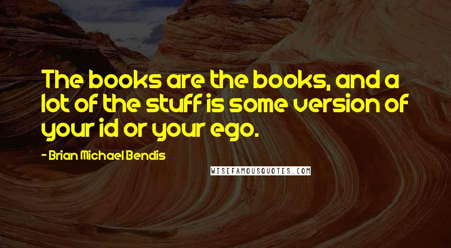 Brian Michael Bendis Quotes: The books are the books, and a lot of the stuff is some version of your id or your ego.