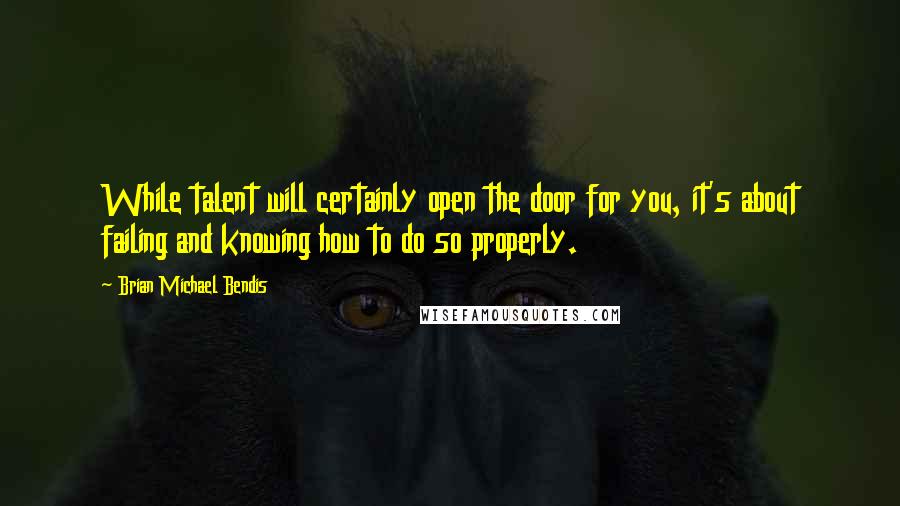 Brian Michael Bendis Quotes: While talent will certainly open the door for you, it's about failing and knowing how to do so properly.