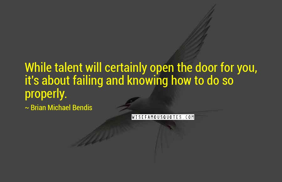 Brian Michael Bendis Quotes: While talent will certainly open the door for you, it's about failing and knowing how to do so properly.
