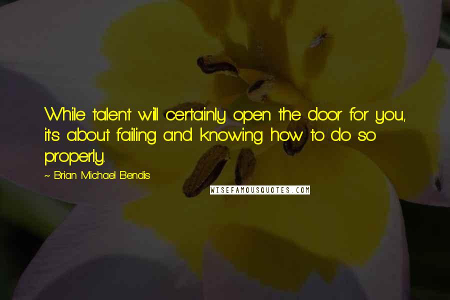 Brian Michael Bendis Quotes: While talent will certainly open the door for you, it's about failing and knowing how to do so properly.