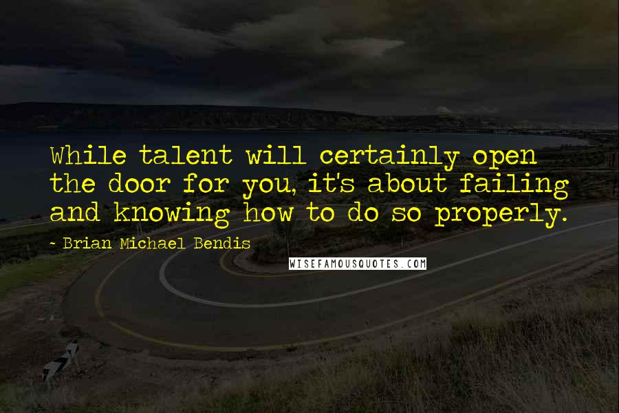 Brian Michael Bendis Quotes: While talent will certainly open the door for you, it's about failing and knowing how to do so properly.