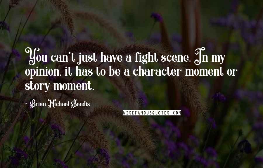 Brian Michael Bendis Quotes: You can't just have a fight scene. In my opinion, it has to be a character moment or story moment.