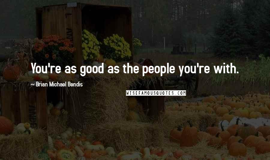 Brian Michael Bendis Quotes: You're as good as the people you're with.