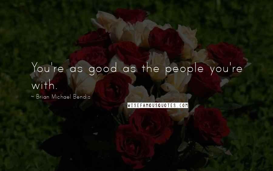 Brian Michael Bendis Quotes: You're as good as the people you're with.