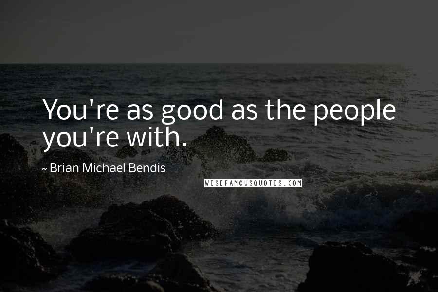 Brian Michael Bendis Quotes: You're as good as the people you're with.