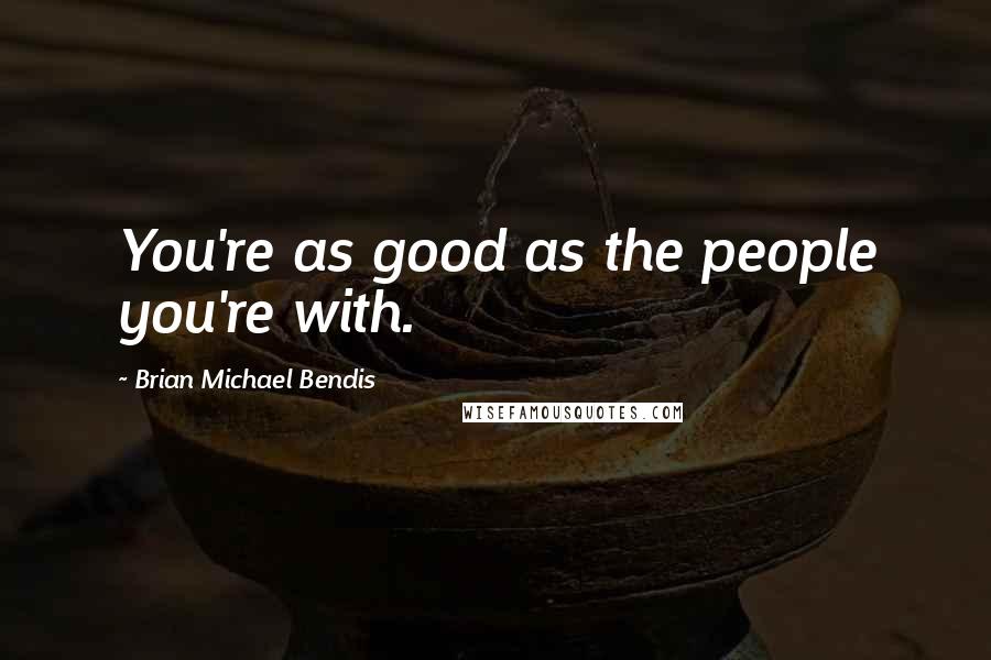 Brian Michael Bendis Quotes: You're as good as the people you're with.