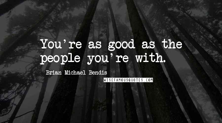 Brian Michael Bendis Quotes: You're as good as the people you're with.