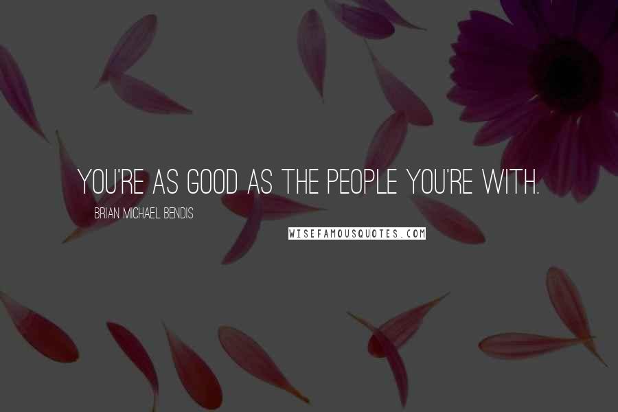 Brian Michael Bendis Quotes: You're as good as the people you're with.