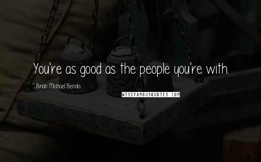 Brian Michael Bendis Quotes: You're as good as the people you're with.