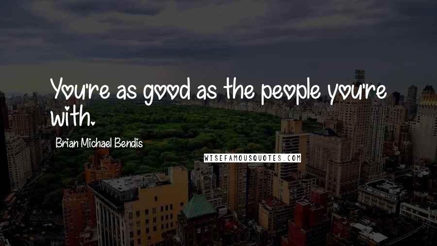 Brian Michael Bendis Quotes: You're as good as the people you're with.