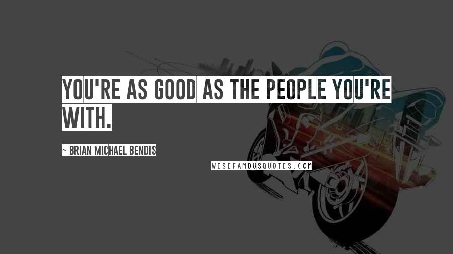 Brian Michael Bendis Quotes: You're as good as the people you're with.