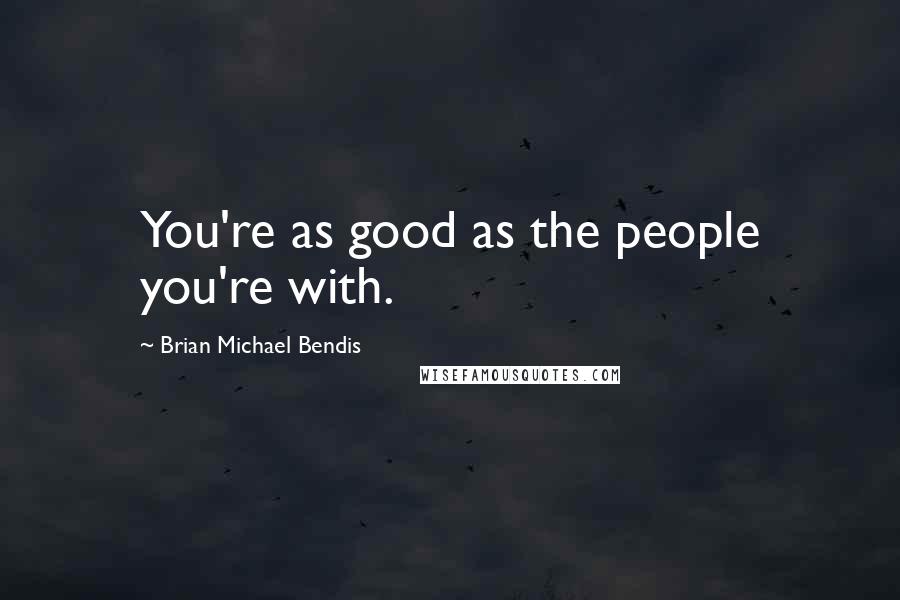 Brian Michael Bendis Quotes: You're as good as the people you're with.