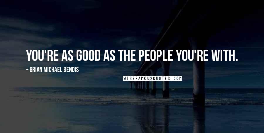 Brian Michael Bendis Quotes: You're as good as the people you're with.
