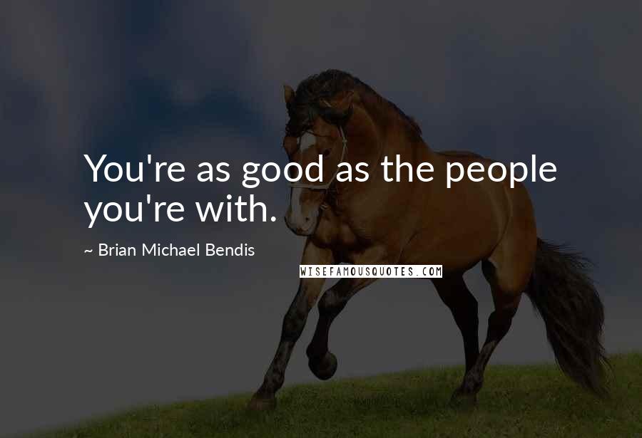 Brian Michael Bendis Quotes: You're as good as the people you're with.