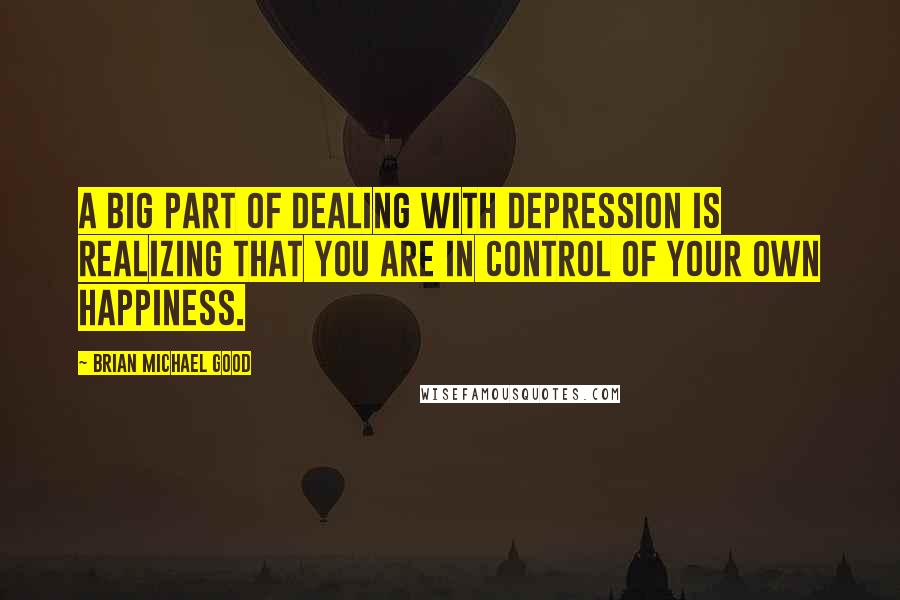 Brian Michael Good Quotes: A big part of dealing with depression is realizing that you are in control of your own happiness.