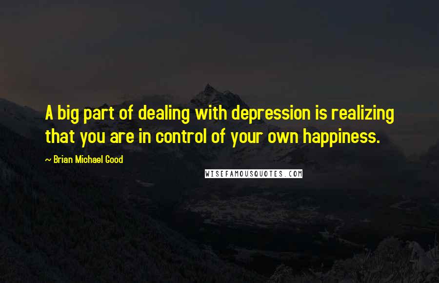 Brian Michael Good Quotes: A big part of dealing with depression is realizing that you are in control of your own happiness.