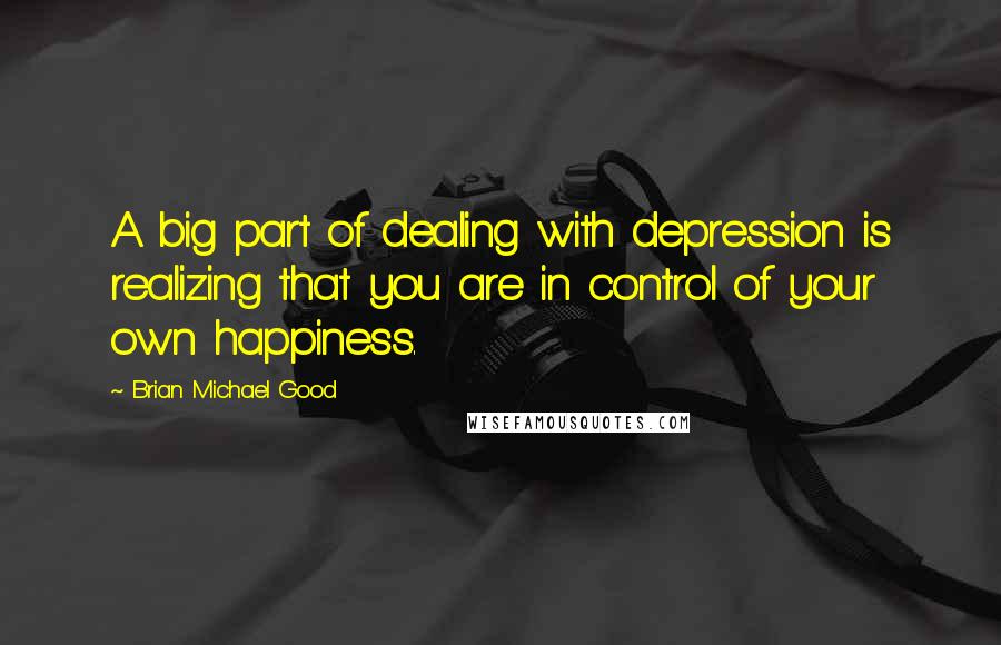 Brian Michael Good Quotes: A big part of dealing with depression is realizing that you are in control of your own happiness.