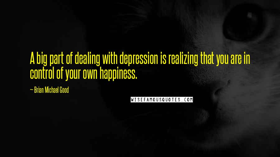 Brian Michael Good Quotes: A big part of dealing with depression is realizing that you are in control of your own happiness.