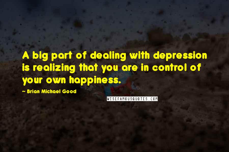 Brian Michael Good Quotes: A big part of dealing with depression is realizing that you are in control of your own happiness.