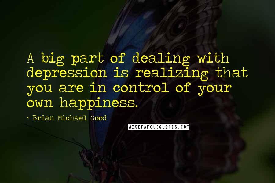 Brian Michael Good Quotes: A big part of dealing with depression is realizing that you are in control of your own happiness.