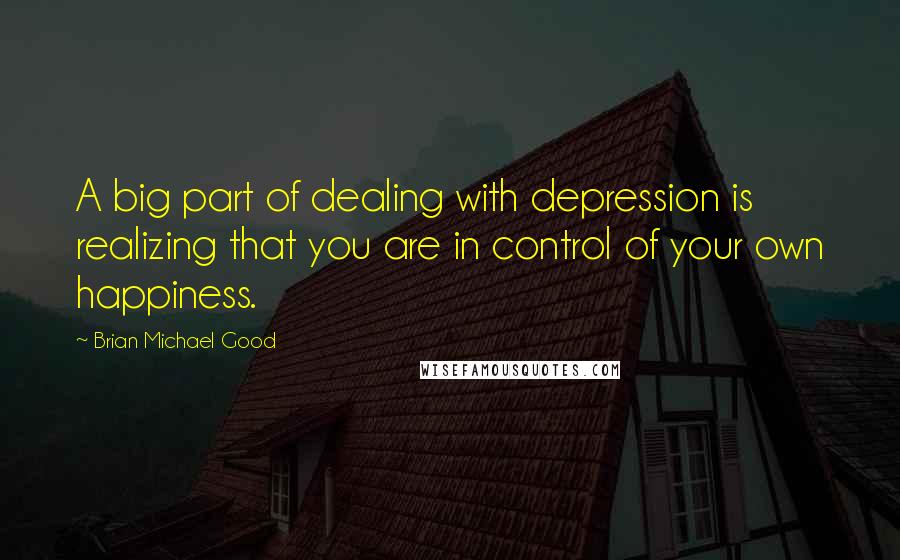 Brian Michael Good Quotes: A big part of dealing with depression is realizing that you are in control of your own happiness.