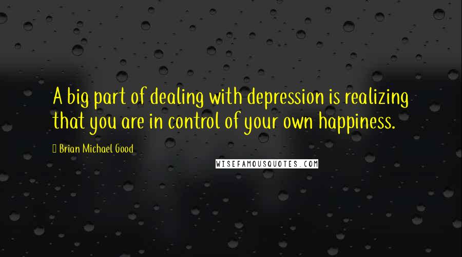 Brian Michael Good Quotes: A big part of dealing with depression is realizing that you are in control of your own happiness.