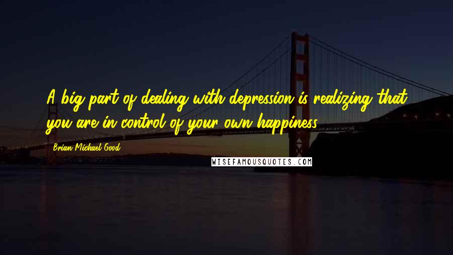 Brian Michael Good Quotes: A big part of dealing with depression is realizing that you are in control of your own happiness.