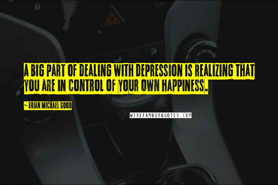 Brian Michael Good Quotes: A big part of dealing with depression is realizing that you are in control of your own happiness.