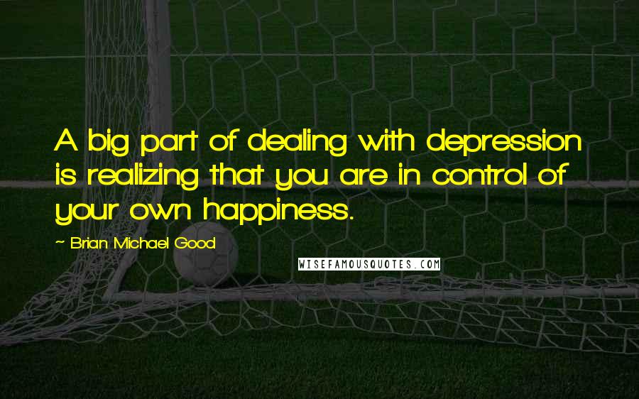 Brian Michael Good Quotes: A big part of dealing with depression is realizing that you are in control of your own happiness.