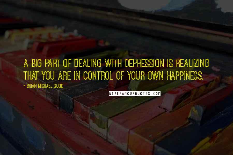 Brian Michael Good Quotes: A big part of dealing with depression is realizing that you are in control of your own happiness.