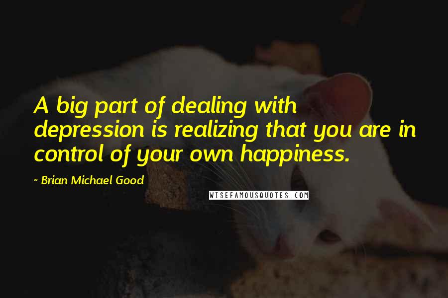 Brian Michael Good Quotes: A big part of dealing with depression is realizing that you are in control of your own happiness.