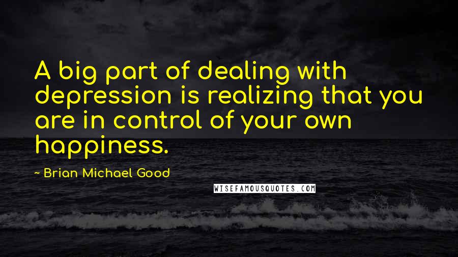 Brian Michael Good Quotes: A big part of dealing with depression is realizing that you are in control of your own happiness.