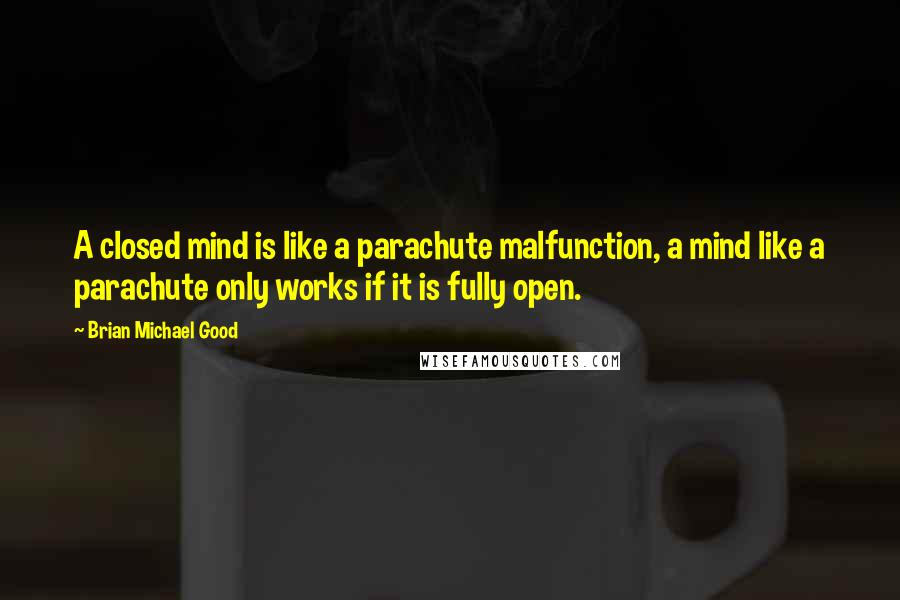 Brian Michael Good Quotes: A closed mind is like a parachute malfunction, a mind like a parachute only works if it is fully open.