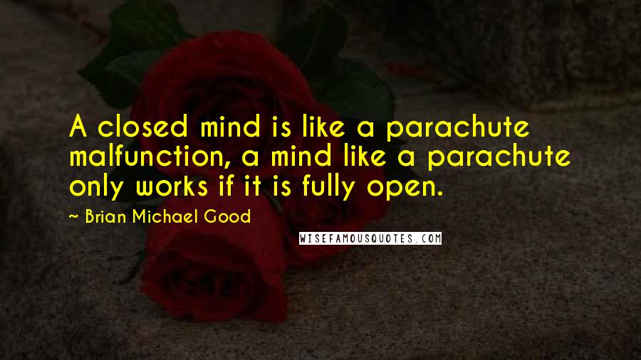 Brian Michael Good Quotes: A closed mind is like a parachute malfunction, a mind like a parachute only works if it is fully open.