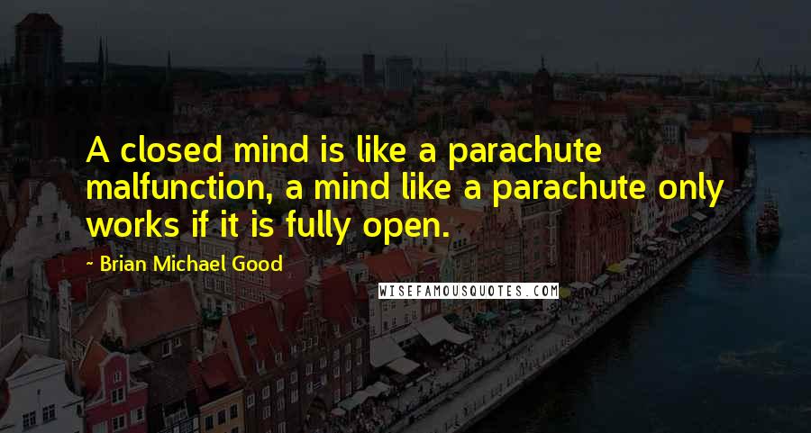 Brian Michael Good Quotes: A closed mind is like a parachute malfunction, a mind like a parachute only works if it is fully open.