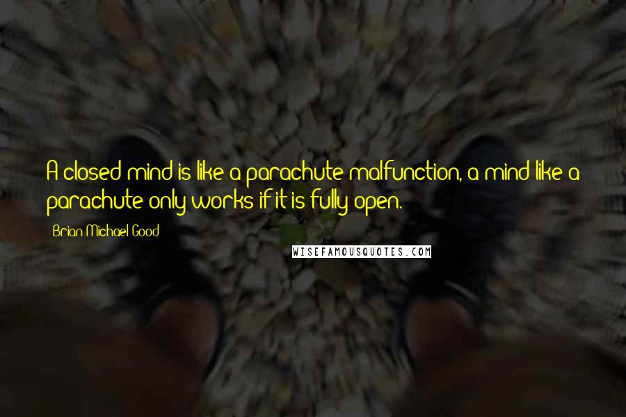 Brian Michael Good Quotes: A closed mind is like a parachute malfunction, a mind like a parachute only works if it is fully open.