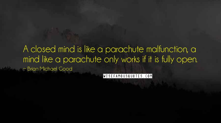Brian Michael Good Quotes: A closed mind is like a parachute malfunction, a mind like a parachute only works if it is fully open.