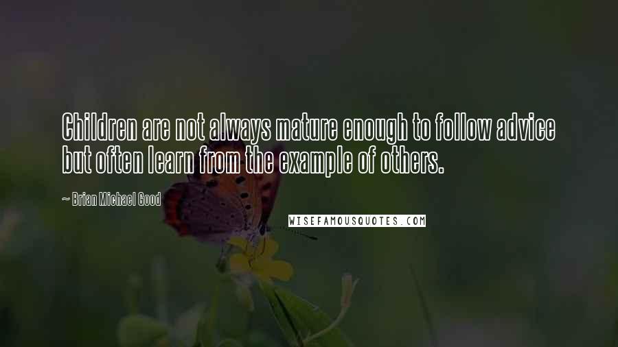 Brian Michael Good Quotes: Children are not always mature enough to follow advice but often learn from the example of others.