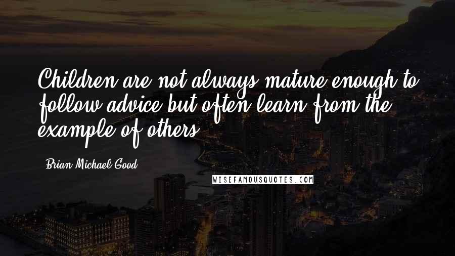 Brian Michael Good Quotes: Children are not always mature enough to follow advice but often learn from the example of others.