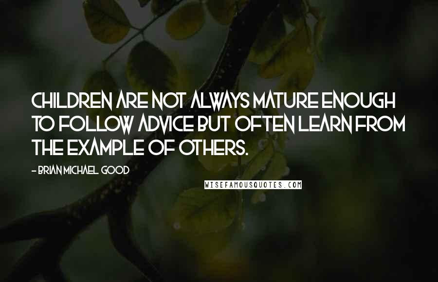 Brian Michael Good Quotes: Children are not always mature enough to follow advice but often learn from the example of others.